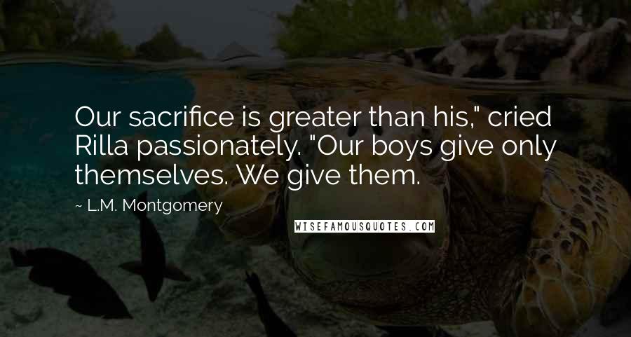 L.M. Montgomery Quotes: Our sacrifice is greater than his," cried Rilla passionately. "Our boys give only themselves. We give them.