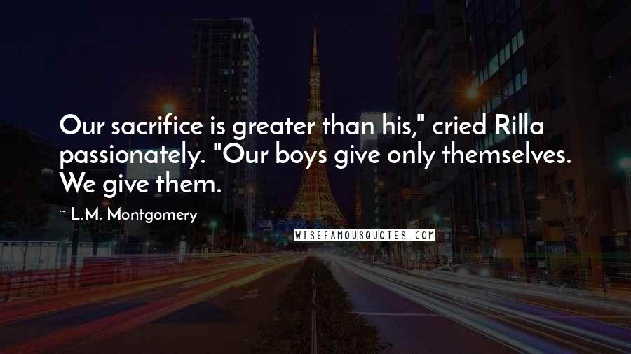 L.M. Montgomery Quotes: Our sacrifice is greater than his," cried Rilla passionately. "Our boys give only themselves. We give them.