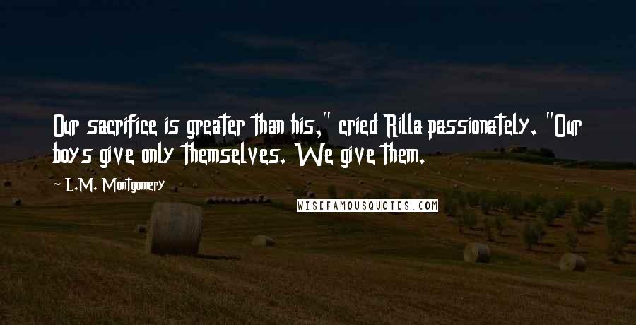 L.M. Montgomery Quotes: Our sacrifice is greater than his," cried Rilla passionately. "Our boys give only themselves. We give them.