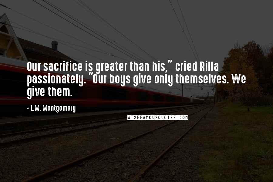 L.M. Montgomery Quotes: Our sacrifice is greater than his," cried Rilla passionately. "Our boys give only themselves. We give them.