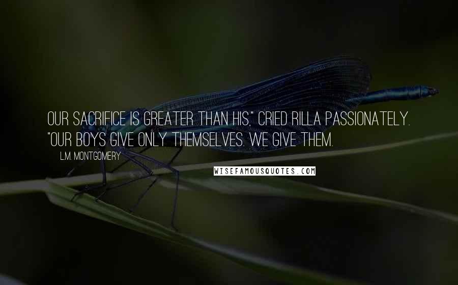 L.M. Montgomery Quotes: Our sacrifice is greater than his," cried Rilla passionately. "Our boys give only themselves. We give them.