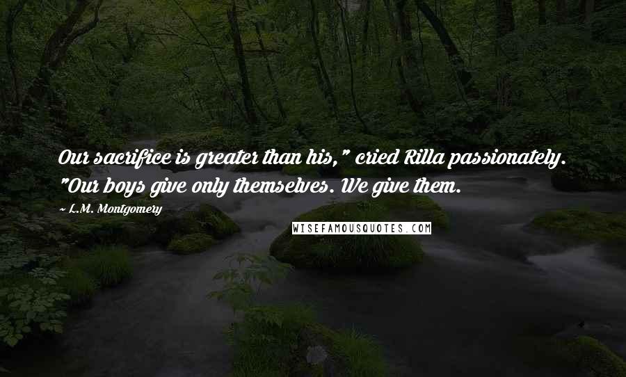 L.M. Montgomery Quotes: Our sacrifice is greater than his," cried Rilla passionately. "Our boys give only themselves. We give them.