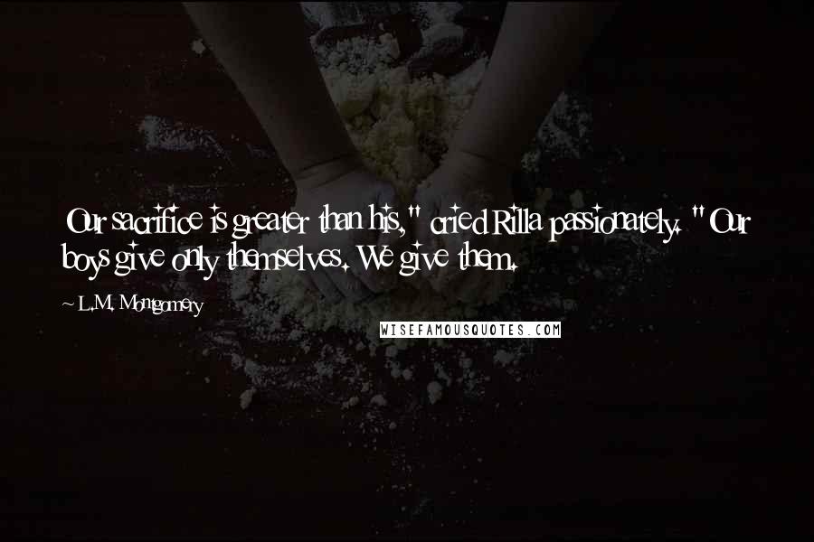 L.M. Montgomery Quotes: Our sacrifice is greater than his," cried Rilla passionately. "Our boys give only themselves. We give them.