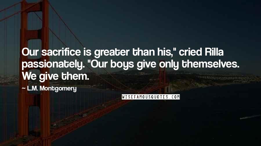 L.M. Montgomery Quotes: Our sacrifice is greater than his," cried Rilla passionately. "Our boys give only themselves. We give them.