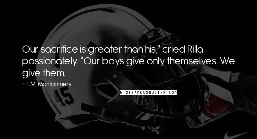 L.M. Montgomery Quotes: Our sacrifice is greater than his," cried Rilla passionately. "Our boys give only themselves. We give them.
