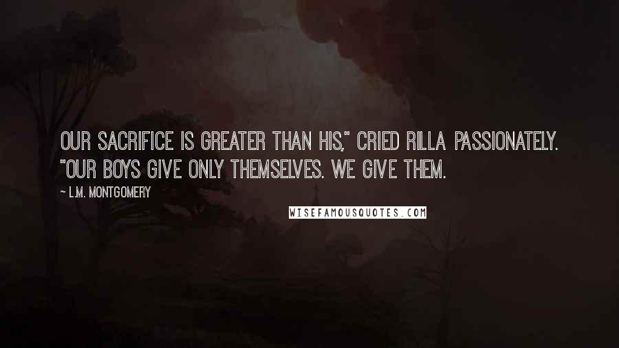 L.M. Montgomery Quotes: Our sacrifice is greater than his," cried Rilla passionately. "Our boys give only themselves. We give them.