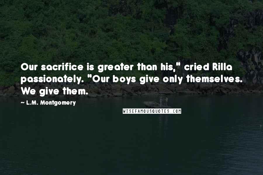 L.M. Montgomery Quotes: Our sacrifice is greater than his," cried Rilla passionately. "Our boys give only themselves. We give them.