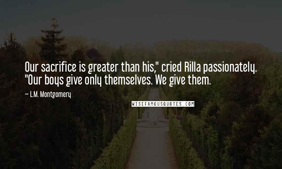 L.M. Montgomery Quotes: Our sacrifice is greater than his," cried Rilla passionately. "Our boys give only themselves. We give them.