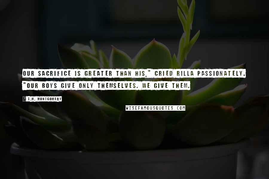 L.M. Montgomery Quotes: Our sacrifice is greater than his," cried Rilla passionately. "Our boys give only themselves. We give them.