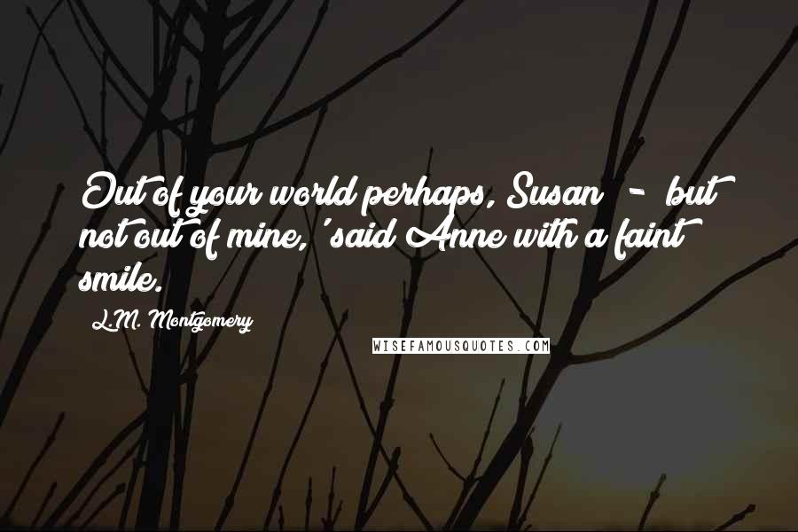 L.M. Montgomery Quotes: Out of your world perhaps, Susan - but not out of mine,' said Anne with a faint smile.