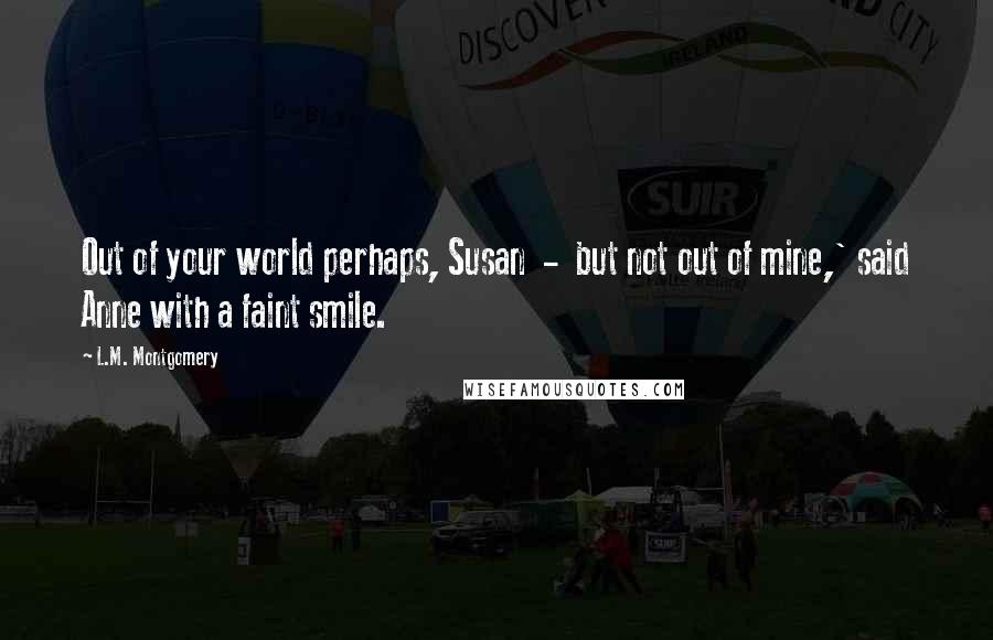 L.M. Montgomery Quotes: Out of your world perhaps, Susan - but not out of mine,' said Anne with a faint smile.