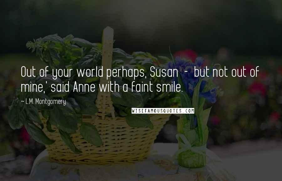 L.M. Montgomery Quotes: Out of your world perhaps, Susan - but not out of mine,' said Anne with a faint smile.