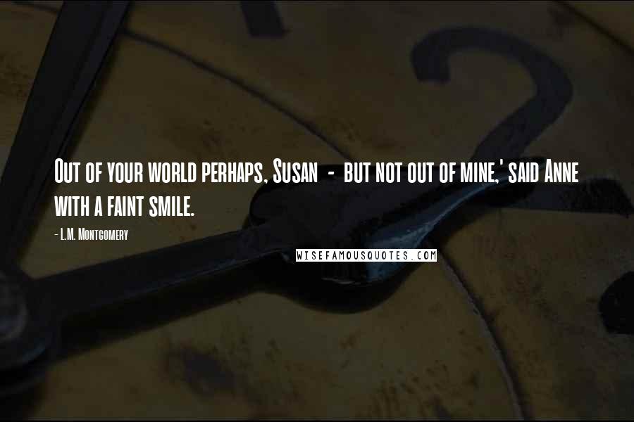 L.M. Montgomery Quotes: Out of your world perhaps, Susan - but not out of mine,' said Anne with a faint smile.