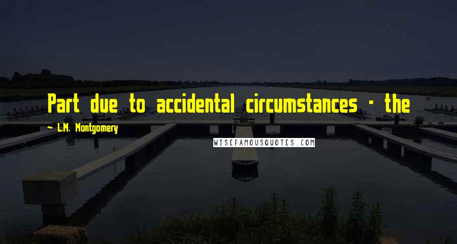 L.M. Montgomery Quotes: Part due to accidental circumstances - the