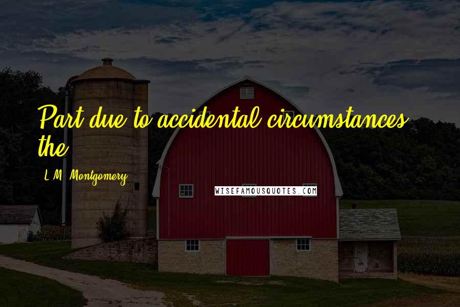 L.M. Montgomery Quotes: Part due to accidental circumstances - the