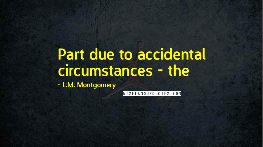 L.M. Montgomery Quotes: Part due to accidental circumstances - the