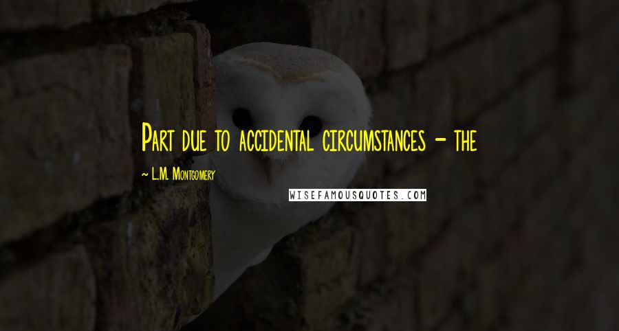 L.M. Montgomery Quotes: Part due to accidental circumstances - the