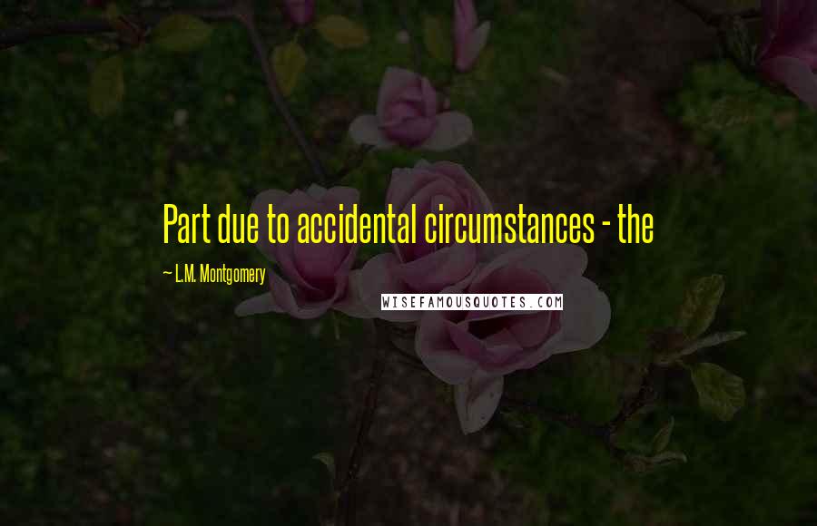 L.M. Montgomery Quotes: Part due to accidental circumstances - the