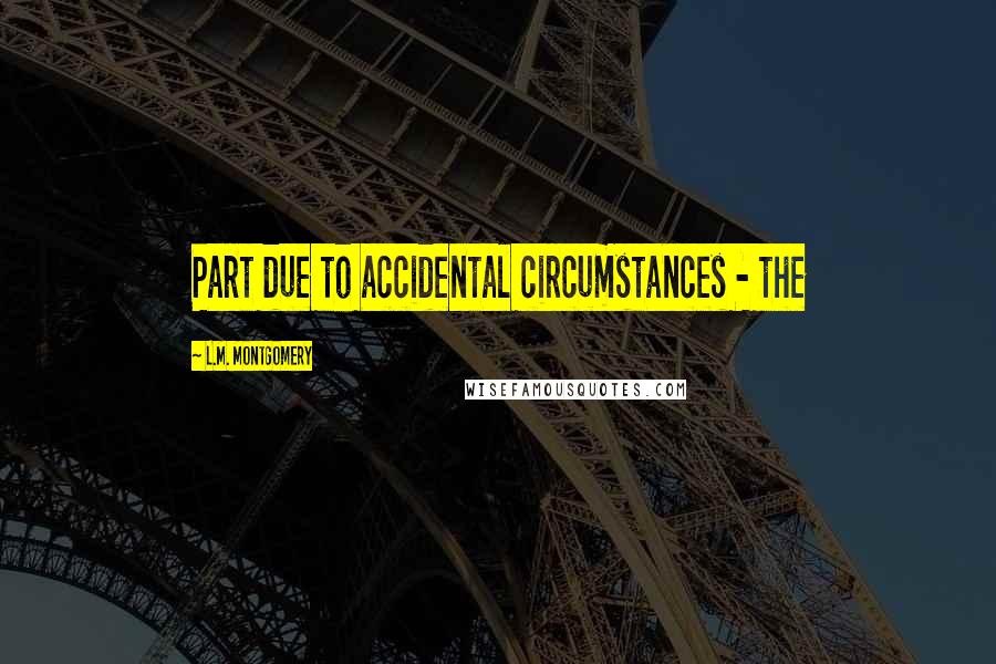 L.M. Montgomery Quotes: Part due to accidental circumstances - the