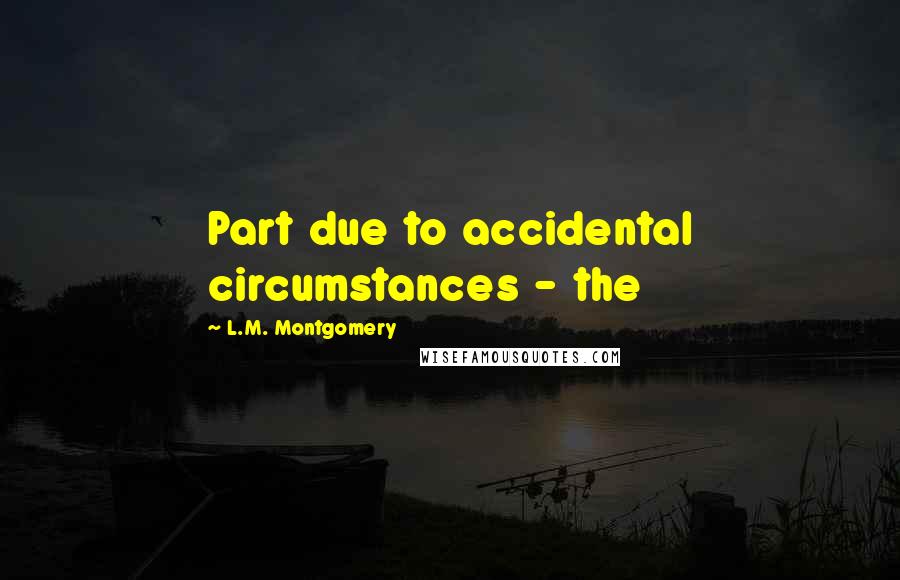 L.M. Montgomery Quotes: Part due to accidental circumstances - the