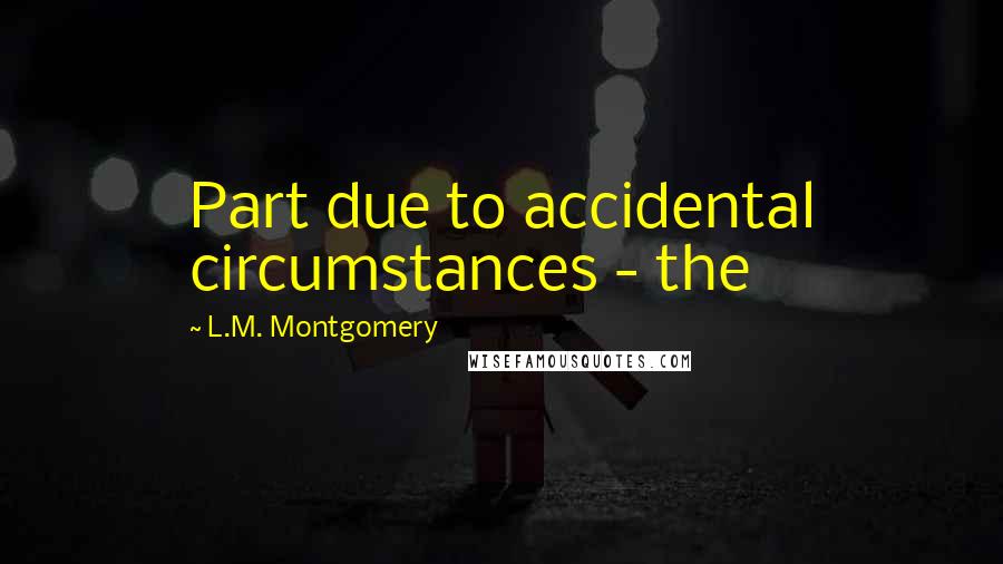 L.M. Montgomery Quotes: Part due to accidental circumstances - the