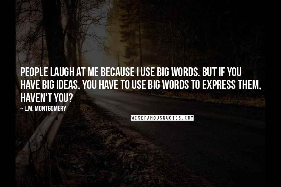 L.M. Montgomery Quotes: People laugh at me because I use big words. But if you have big ideas, you have to use big words to express them, haven't you?