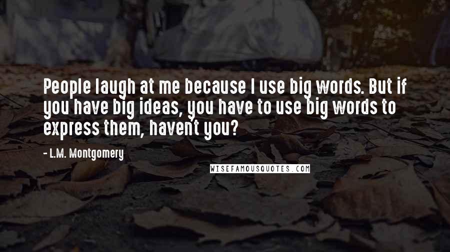 L.M. Montgomery Quotes: People laugh at me because I use big words. But if you have big ideas, you have to use big words to express them, haven't you?