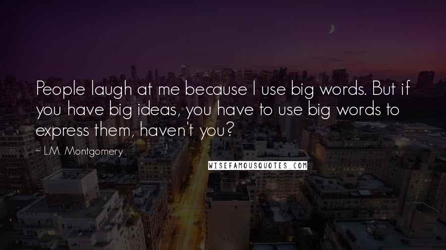 L.M. Montgomery Quotes: People laugh at me because I use big words. But if you have big ideas, you have to use big words to express them, haven't you?