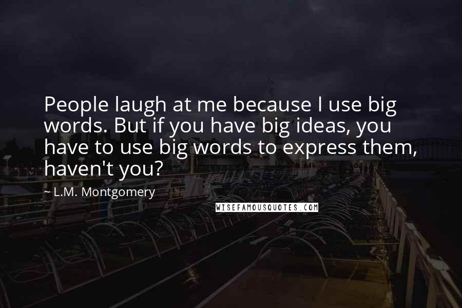 L.M. Montgomery Quotes: People laugh at me because I use big words. But if you have big ideas, you have to use big words to express them, haven't you?