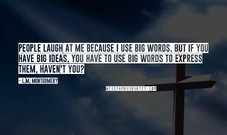 L.M. Montgomery Quotes: People laugh at me because I use big words. But if you have big ideas, you have to use big words to express them, haven't you?