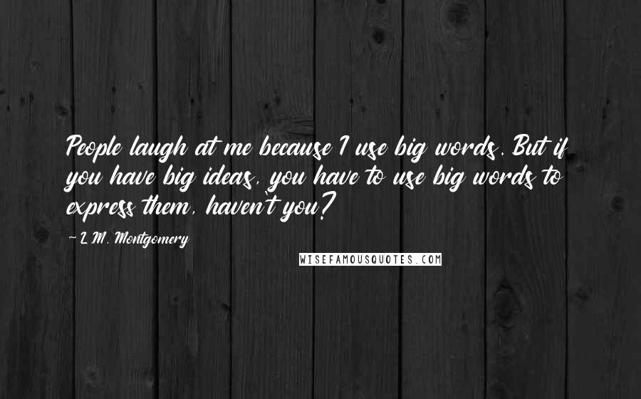 L.M. Montgomery Quotes: People laugh at me because I use big words. But if you have big ideas, you have to use big words to express them, haven't you?