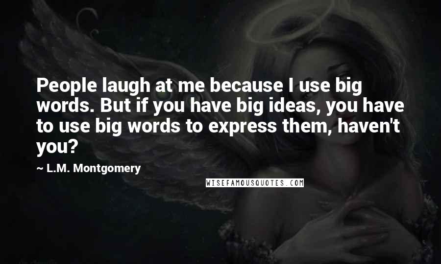 L.M. Montgomery Quotes: People laugh at me because I use big words. But if you have big ideas, you have to use big words to express them, haven't you?