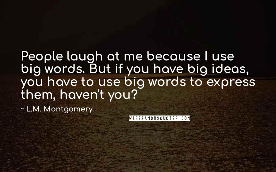 L.M. Montgomery Quotes: People laugh at me because I use big words. But if you have big ideas, you have to use big words to express them, haven't you?
