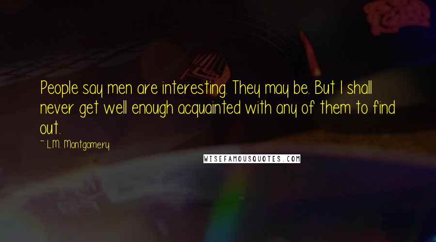 L.M. Montgomery Quotes: People say men are interesting. They may be. But I shall never get well enough acquainted with any of them to find out.