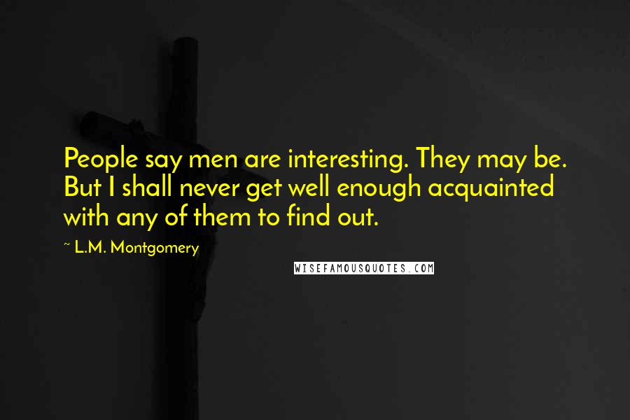 L.M. Montgomery Quotes: People say men are interesting. They may be. But I shall never get well enough acquainted with any of them to find out.