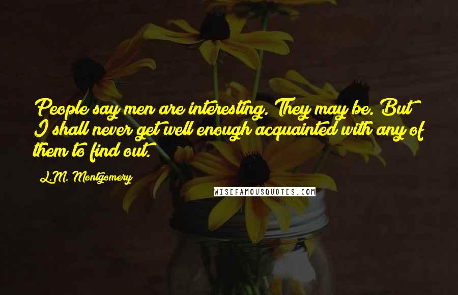 L.M. Montgomery Quotes: People say men are interesting. They may be. But I shall never get well enough acquainted with any of them to find out.