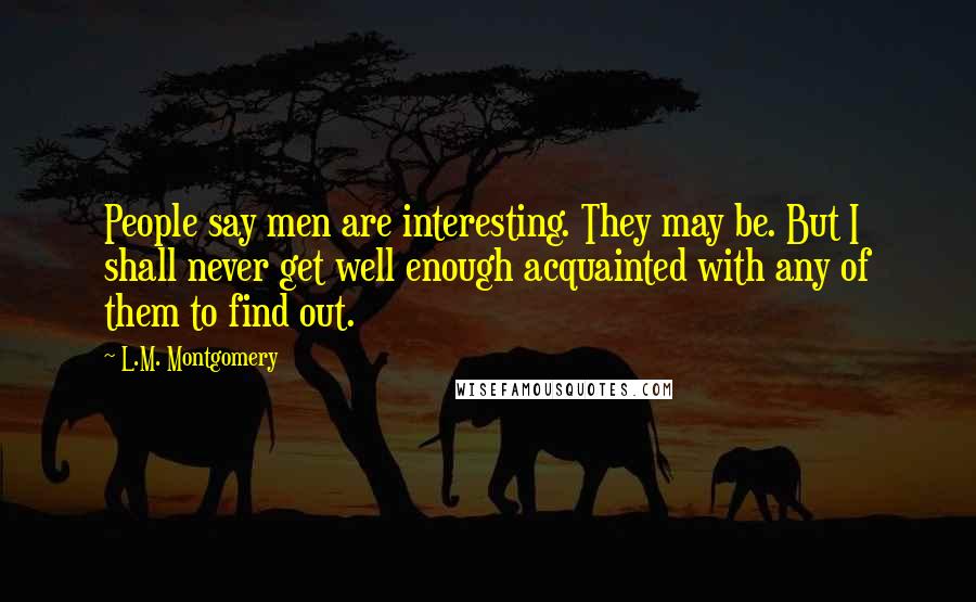 L.M. Montgomery Quotes: People say men are interesting. They may be. But I shall never get well enough acquainted with any of them to find out.