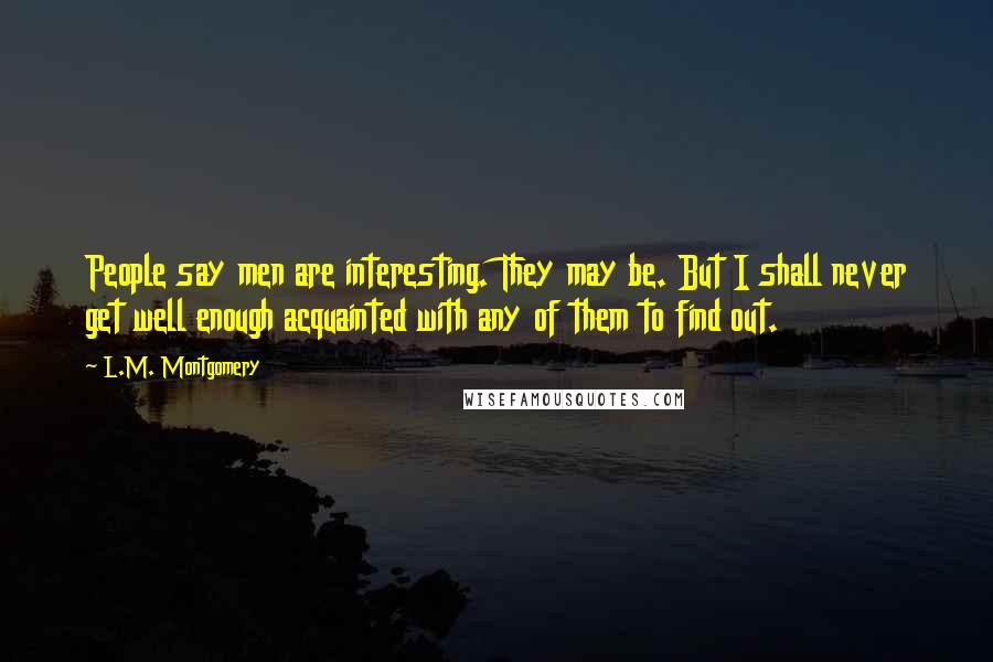 L.M. Montgomery Quotes: People say men are interesting. They may be. But I shall never get well enough acquainted with any of them to find out.