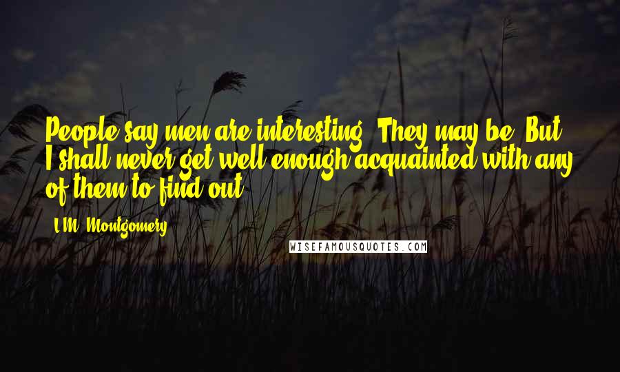 L.M. Montgomery Quotes: People say men are interesting. They may be. But I shall never get well enough acquainted with any of them to find out.