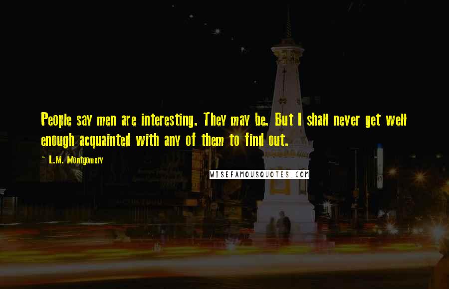 L.M. Montgomery Quotes: People say men are interesting. They may be. But I shall never get well enough acquainted with any of them to find out.