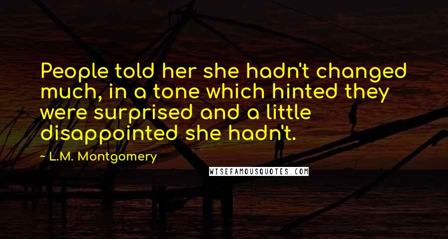 L.M. Montgomery Quotes: People told her she hadn't changed much, in a tone which hinted they were surprised and a little disappointed she hadn't.