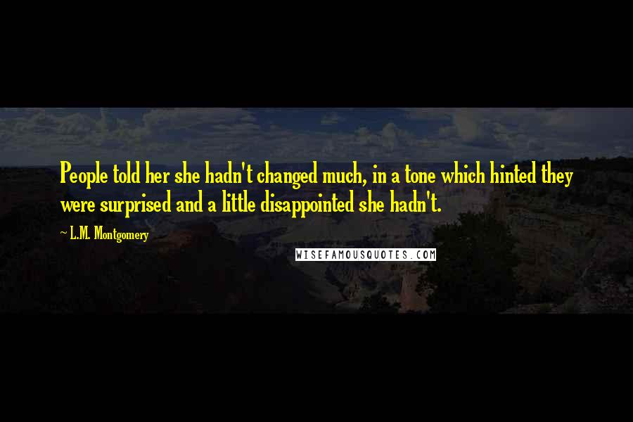 L.M. Montgomery Quotes: People told her she hadn't changed much, in a tone which hinted they were surprised and a little disappointed she hadn't.