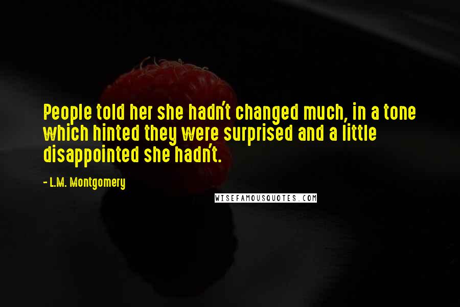 L.M. Montgomery Quotes: People told her she hadn't changed much, in a tone which hinted they were surprised and a little disappointed she hadn't.