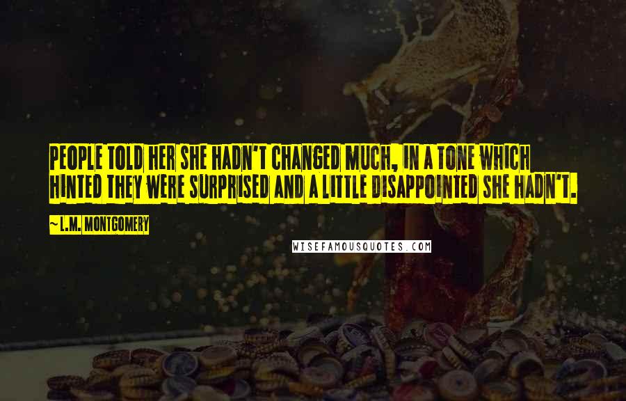 L.M. Montgomery Quotes: People told her she hadn't changed much, in a tone which hinted they were surprised and a little disappointed she hadn't.