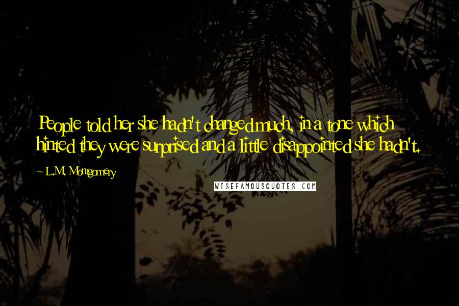 L.M. Montgomery Quotes: People told her she hadn't changed much, in a tone which hinted they were surprised and a little disappointed she hadn't.