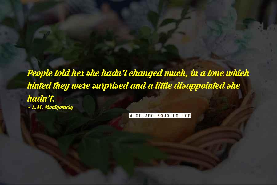 L.M. Montgomery Quotes: People told her she hadn't changed much, in a tone which hinted they were surprised and a little disappointed she hadn't.