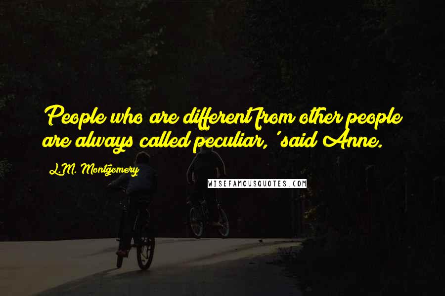L.M. Montgomery Quotes: People who are different from other people are always called peculiar,' said Anne.