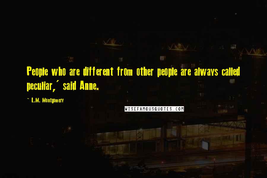 L.M. Montgomery Quotes: People who are different from other people are always called peculiar,' said Anne.