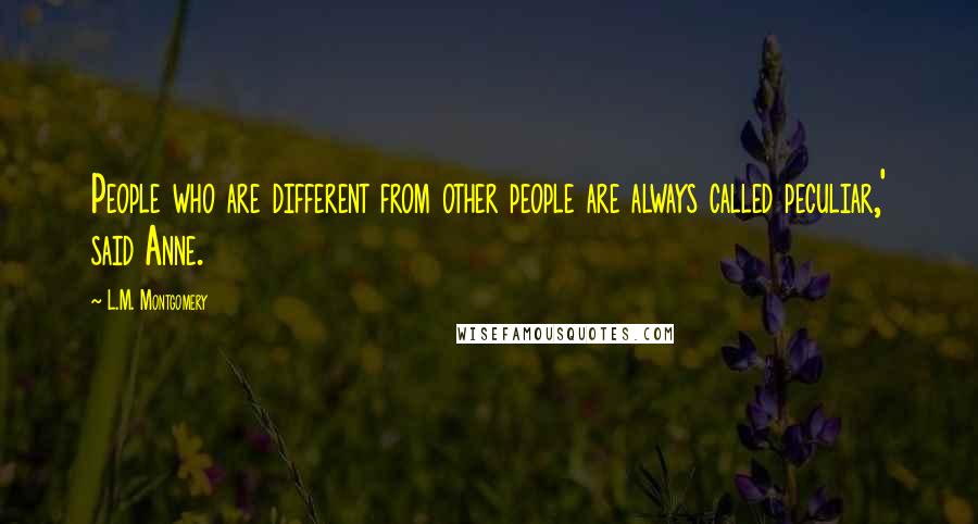 L.M. Montgomery Quotes: People who are different from other people are always called peculiar,' said Anne.