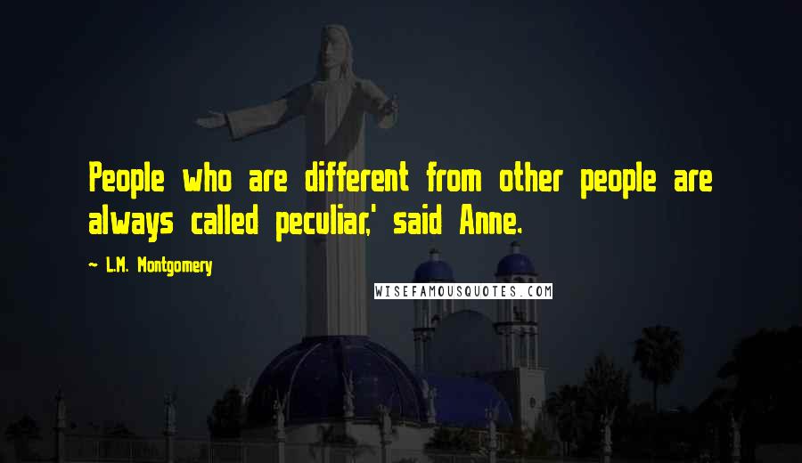 L.M. Montgomery Quotes: People who are different from other people are always called peculiar,' said Anne.
